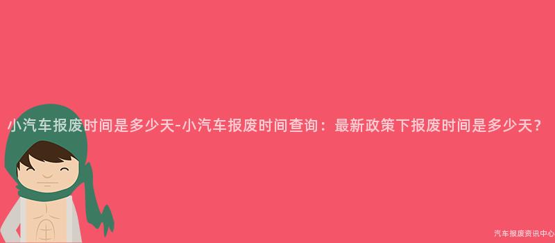 小汽车报废时间是多少天-小汽车报废时间查询：最新政策下报废时间是多少天？