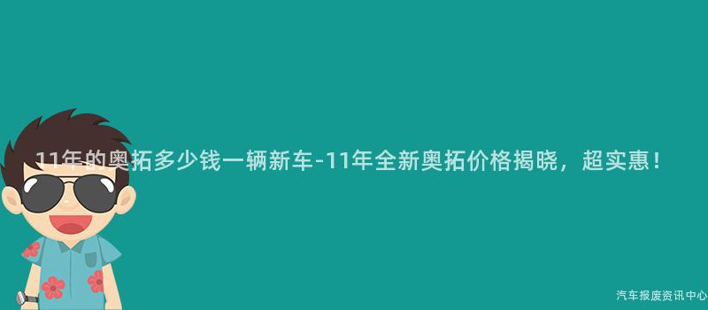 11年的奥拓多少钱一辆新车-11年全新奥拓价格揭晓，超实惠！