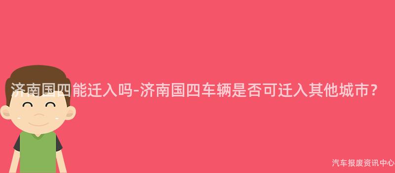 济南国四能迁入吗-济南国四车辆是否可迁入其他城市？