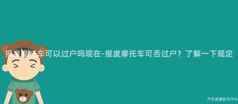 报废摩托车可以过户吗现在-报废摩托车可否过户？了解一下规定