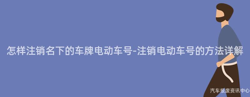 怎样注销名下的车牌电动车号-注销电动车号的方法详解
