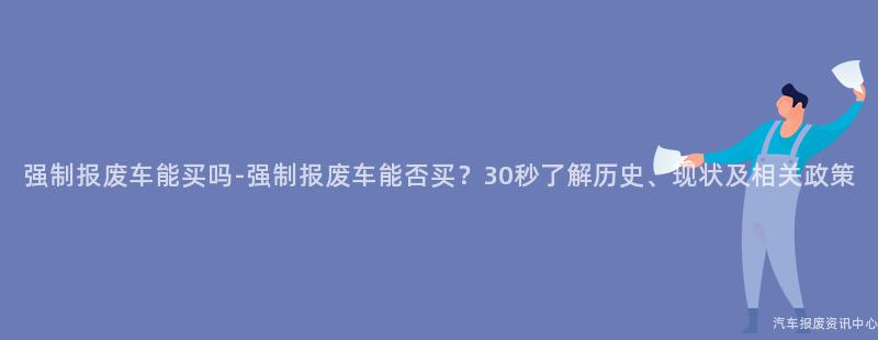 强制报废车能买吗-强制报废车能否买？30秒了解历史、现状及相关政策