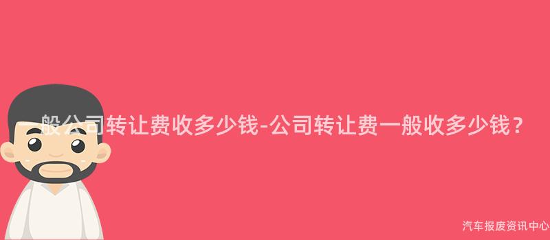 一般公司转让费收多少钱-公司转让费一般收多少钱？