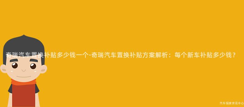 奇瑞汽车置换补贴多少钱一个-奇瑞汽车置换补贴方案解析：每个新车补贴多少钱？