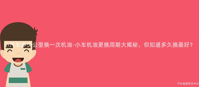 小汽车多少公里换一次机油-小车机油更换周期大揭秘，你知道多久换最好？