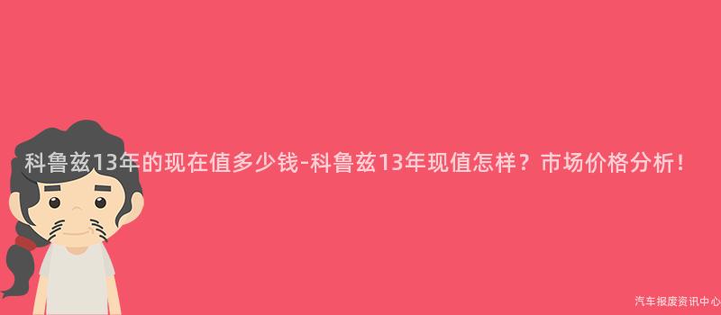 科鲁兹13年的现在值多少钱-科鲁兹13年现值怎样？市场价格分析！