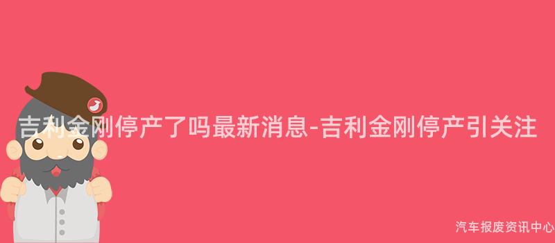 吉利金刚停产了吗最新消息-吉利金刚停产引关注