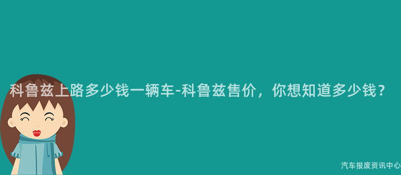 科鲁兹上路多少钱一辆车-科鲁兹售价，你想知道多少钱？