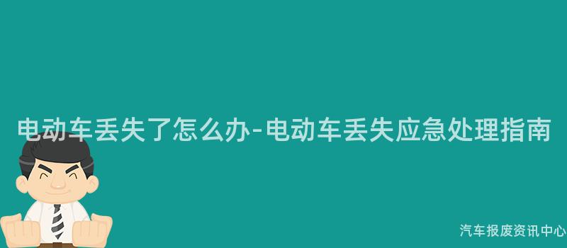 电动车丢失了怎么办-电动车丢失应急处理指南