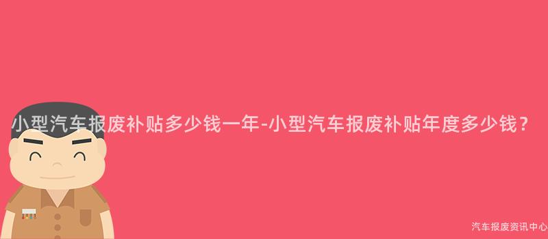 小型汽车报废补贴多少钱一年-小型汽车报废补贴年度多少钱？