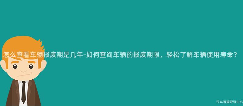 怎么查看车辆报废期是几年-如何查询车辆的报废期限，轻松了解车辆使用寿命？