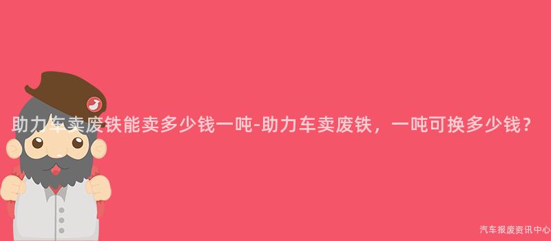 助力车卖废铁能卖多少钱一吨-助力车卖废铁，一吨可换多少钱？