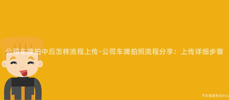 公司车牌拍中后怎样流程上传-公司车牌拍照流程分享：上传详细步骤