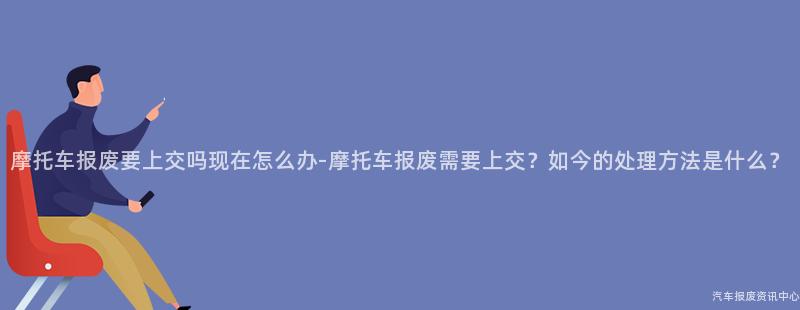 摩托车报废要上交吗现在怎么办-摩托车报废需要上交？如今的处理方法是什么？