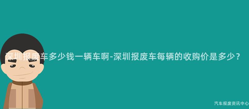 深圳报废车多少钱一辆车啊-深圳报废车每辆的收购价是多少？