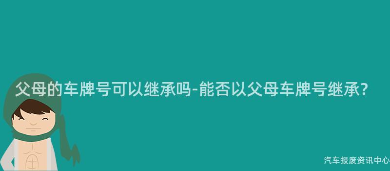 父母的车牌号可以继承吗-能否以父母车牌号继承？