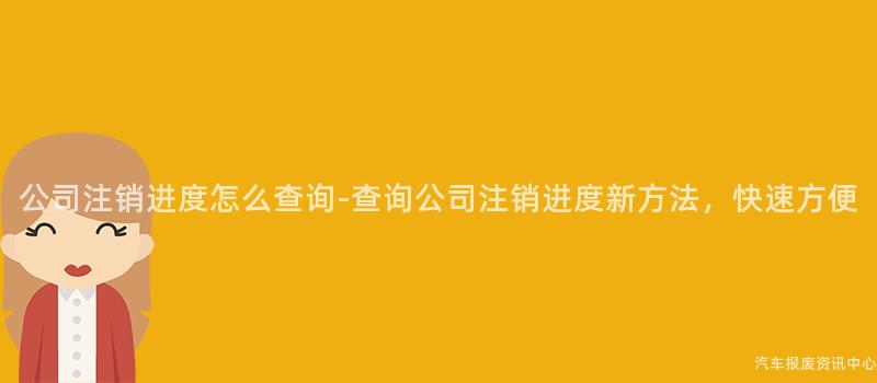 公司注销进度怎么查询-查询公司注销进度新方法，快速方便