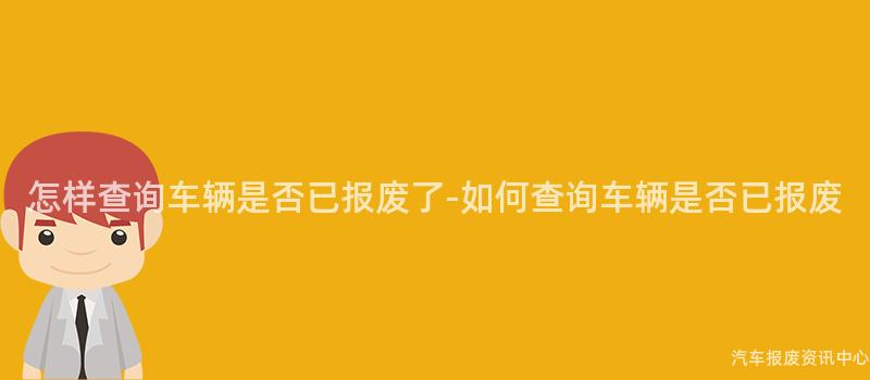 怎样查询车辆是否已报废了-如何查询车辆是否已报废