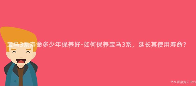 宝马3系寿命多少年保养好-如何保养宝马3系，延长其使用寿命？