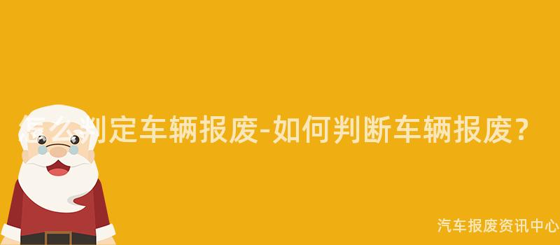 怎么判定车辆报废-如何判断车辆报废？