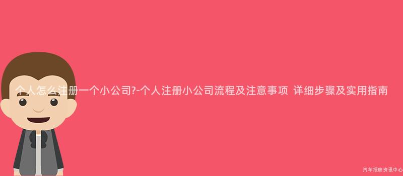 个人怎么注册一个小公司?-个人注册小公司流程及注意事项  详细步骤及实用指南