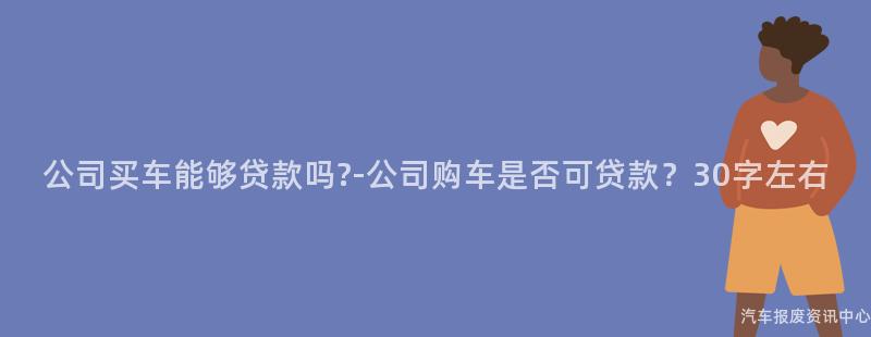 公司买车能够贷款吗?-公司购车是否可贷款？30字左右