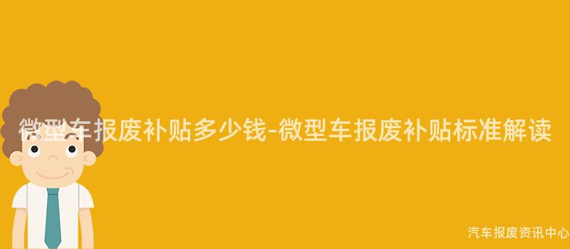 微型车报废补贴多少钱-微型车报废补贴标准解读