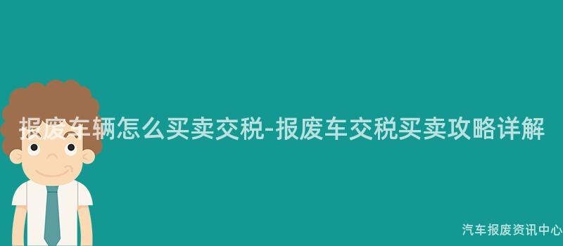 报废车辆怎么买卖交税-报废车交税买卖攻略详解