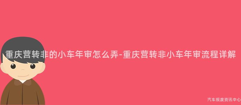 重庆营转非的小车年审怎么弄-重庆营转非小车年审流程详解