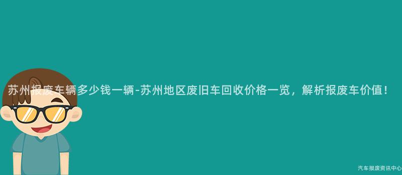 苏州报废车辆多少钱一辆-苏州地区废旧车回收价格一览,解析报废车价值!