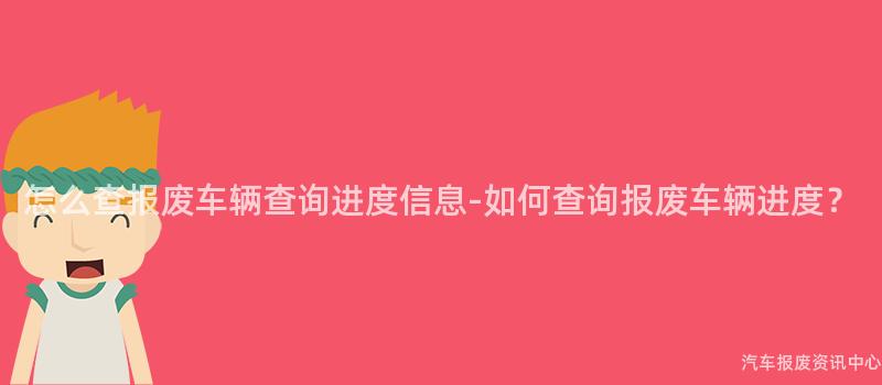 怎么查报废车辆查询进度信息-如何查询报废车辆进度？