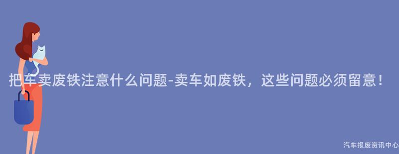 把车卖废铁注意什么问题-卖车如废铁，这些问题必须留意！