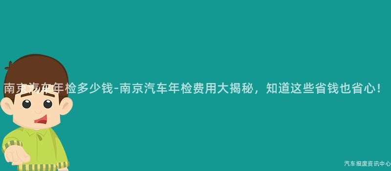南京汽车年检多少钱-南京汽车年检费用大揭秘，知道这些省钱也省心！