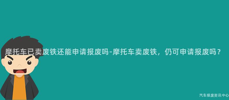 摩托车已卖废铁还能申请报废吗-摩托车卖废铁，仍可申请报废吗？