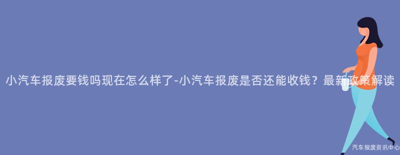 小汽车报废要钱吗现在怎么样了-小汽车报废是否还能收钱？最新政策解读