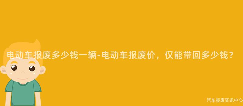 电动车报废多少钱一辆-电动车报废价，仅能带回多少钱？