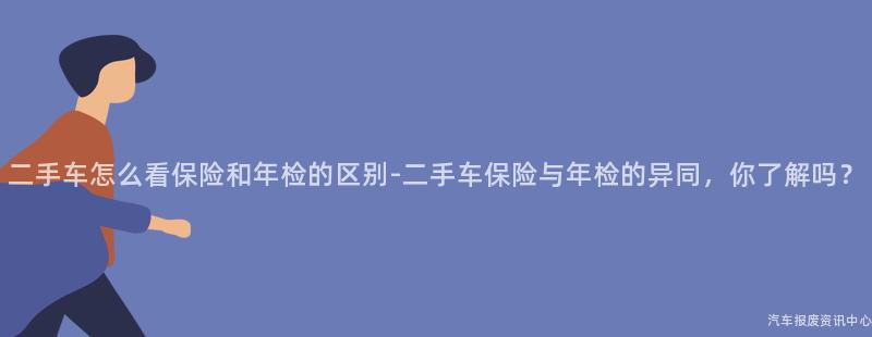 二手车怎么看保险和年检的区别-二手车保险与年检的异同，你了解吗？