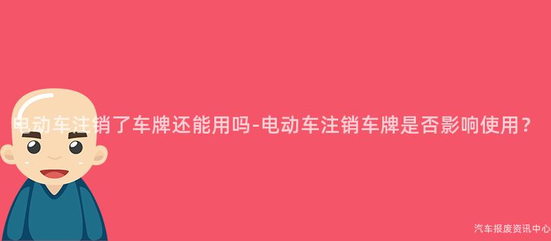 电动车注销了车牌还能用吗-电动车注销车牌是否影响使用？