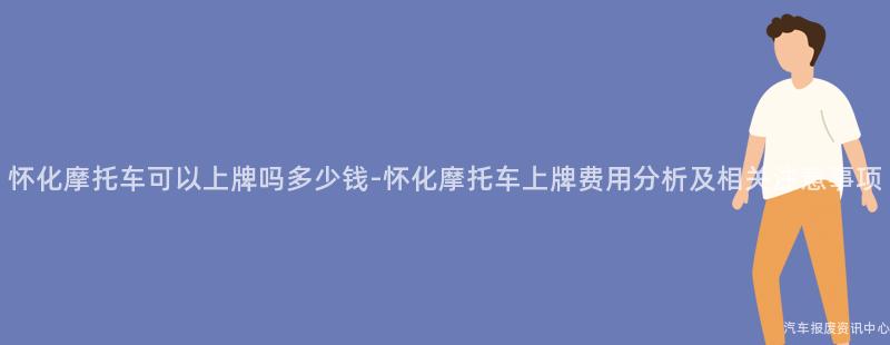 怀化摩托车可以上牌吗多少钱-怀化摩托车上牌费用分析及相关注意事项