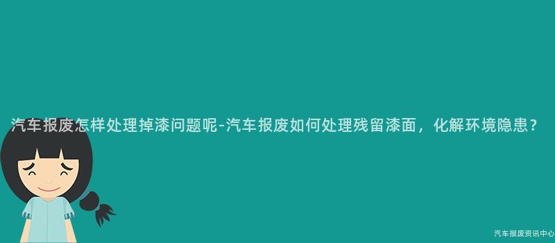 汽车报废怎样处理掉漆问题呢-汽车报废如何处理残留漆面，化解环境隐患？