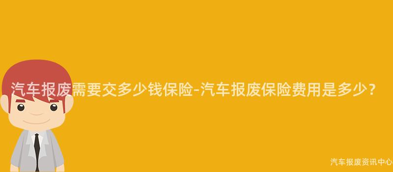 汽车报废需要交多少钱保险-汽车报废保险费用是多少？