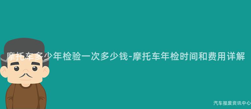 摩托车多少年检验一次多少钱-摩托车年检时间和费用详解