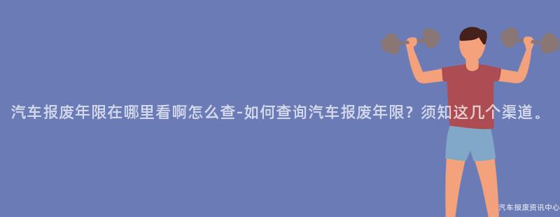 汽车报废年限在哪里看啊怎么查-如何查询汽车报废年限？须知这几个渠道。