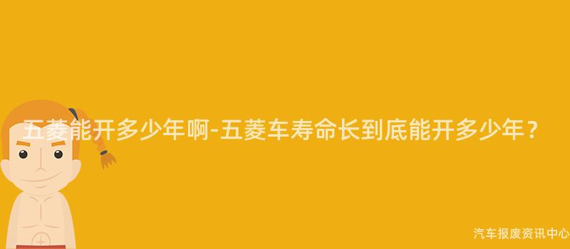 五菱能开多少年啊-五菱车寿命长到底能开多少年？