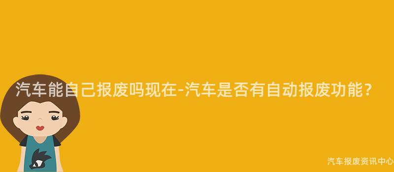 汽车能自己报废吗现在-汽车是否有自动报废功能？