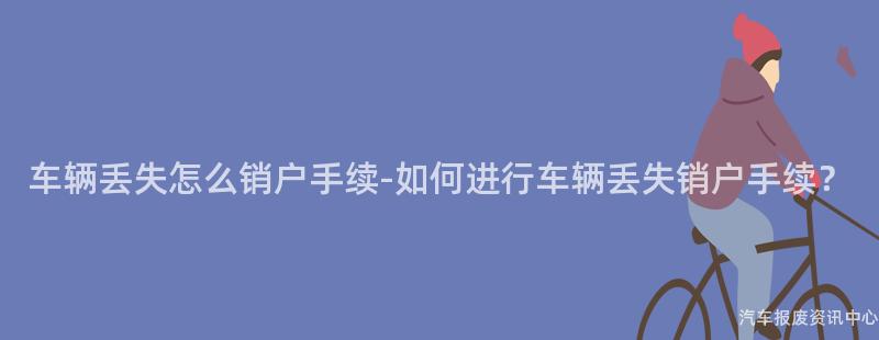 车辆丢失怎么销户手续-如何进行车辆丢失销户手续？