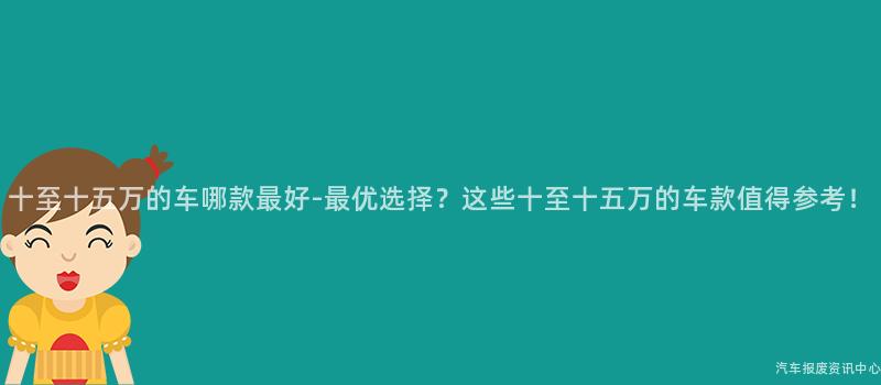 十至十五万的车哪款最好-最优选择？这些十至十五万的车款值得参考！