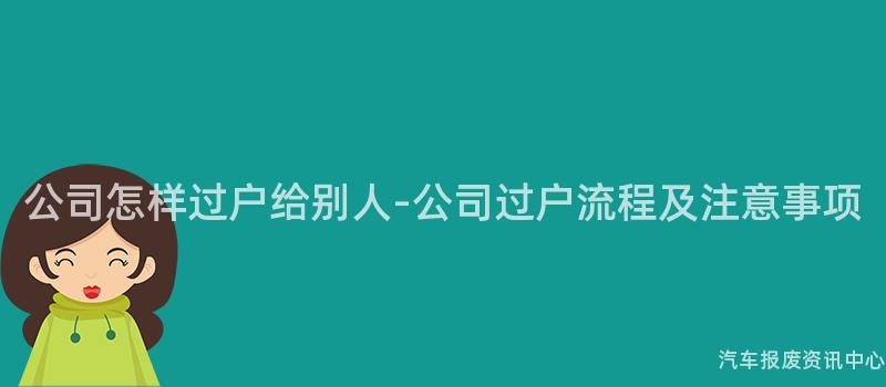 公司怎样过户给别人-公司过户流程及注意事项