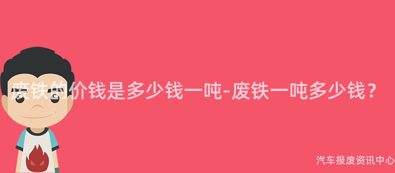 废铁的价钱是多少钱一吨-废铁一吨多少钱？
