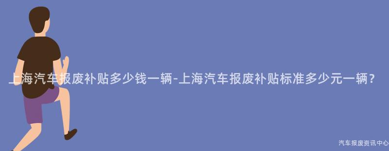 上海汽车报废补贴多少钱一辆-上海汽车报废补贴标准多少元一辆？